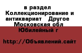  в раздел : Коллекционирование и антиквариат » Другое . Московская обл.,Юбилейный г.